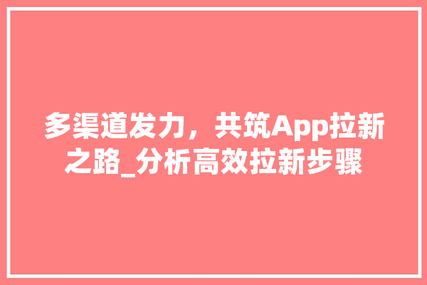 多渠道发力，共筑App拉新之路_分析高效拉新步骤