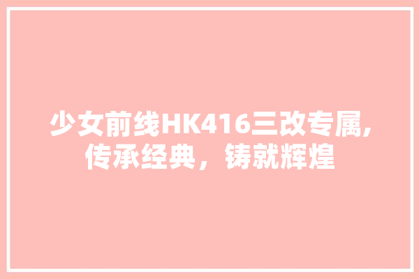 少女前线HK416三改专属,传承经典，铸就辉煌