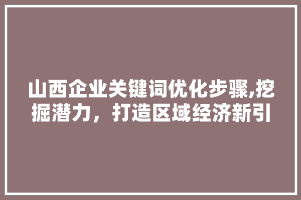 山西企业关键词优化步骤,挖掘潜力，打造区域经济新引擎