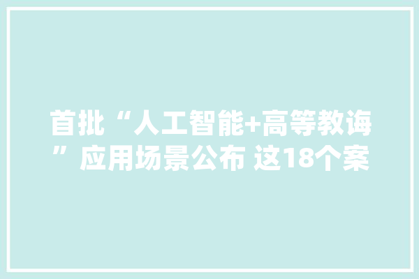 首批“人工智能+高等教诲”应用场景公布 这18个案例入选_高级_人工智能 智能助手