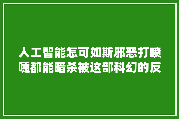 人工智能怎可如斯邪恶打喷嚏都能暗杀被这部科幻的反转吸粉了_科技_年夜佬