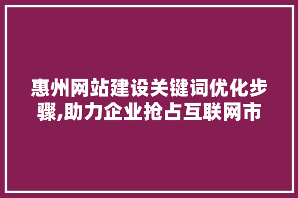 惠州网站建设关键词优化步骤,助力企业抢占互联网市场制高点