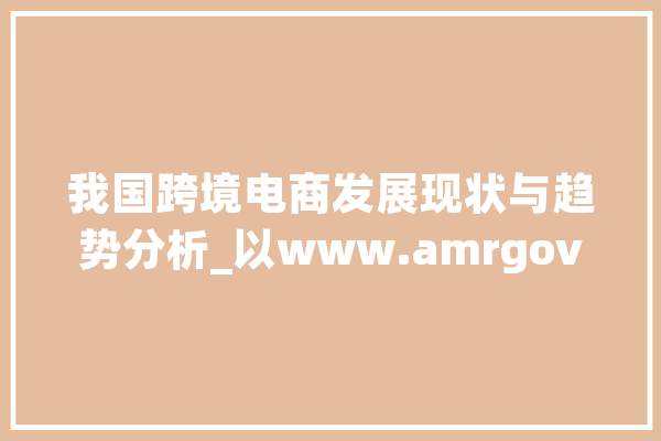 我国跨境电商发展现状与趋势分析_以www.amrgov.cn为例