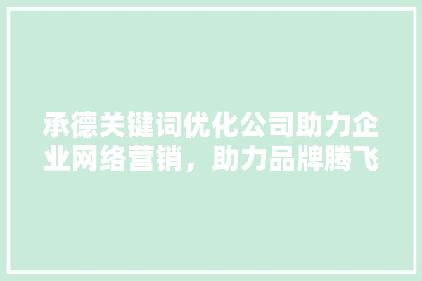 承德关键词优化公司助力企业网络营销，助力品牌腾飞