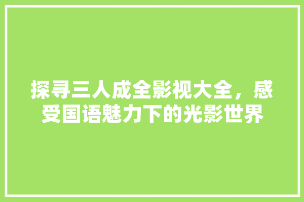 探寻三人成全影视大全，感受国语魅力下的光影世界