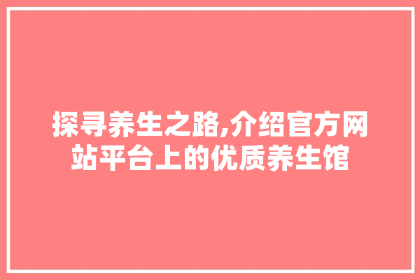 探寻养生之路,介绍官方网站平台上的优质养生馆