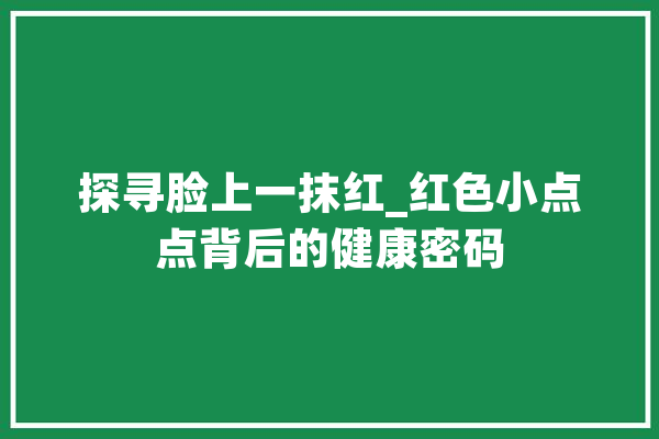 探寻脸上一抹红_红色小点点背后的健康密码
