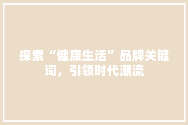 探索“健康生活”品牌关键词，引领时代潮流