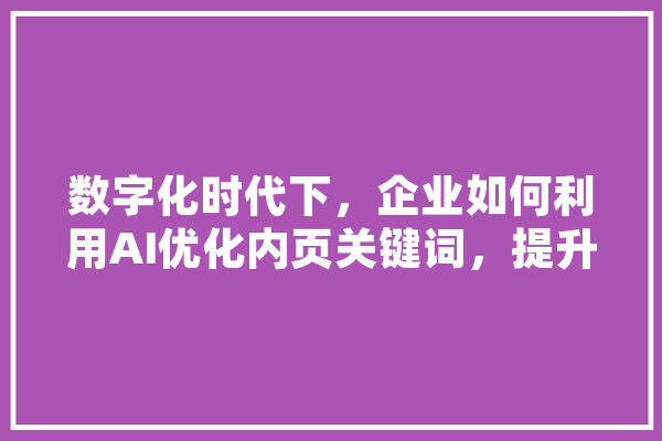 数字化时代下，企业如何利用AI优化内页关键词，提升网站流量与用户体验