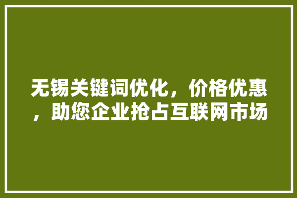 无锡关键词优化，价格优惠，助您企业抢占互联网市场制高点