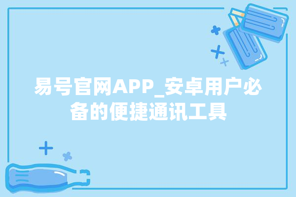 易号官网APP_安卓用户必备的便捷通讯工具 云服务