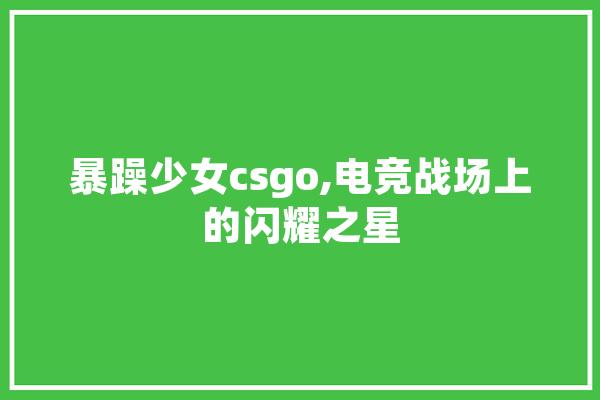 暴躁少女csgo,电竞战场上的闪耀之星