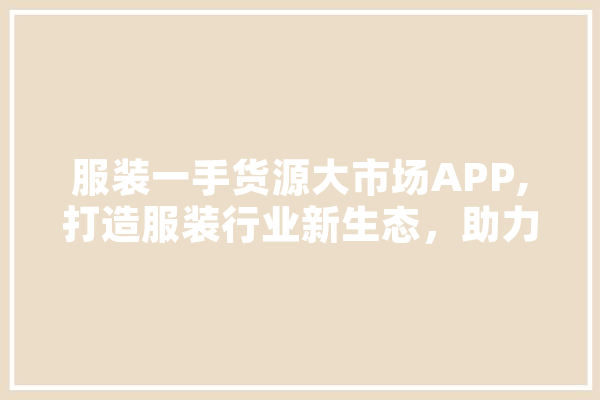 服装一手货源大市场APP,打造服装行业新生态，助力创业者实现财富梦想
