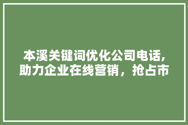 本溪关键词优化公司电话,助力企业在线营销，抢占市场份额