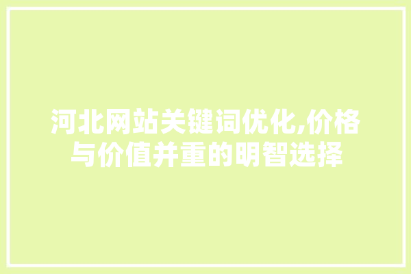 河北网站关键词优化,价格与价值并重的明智选择 AI简讯