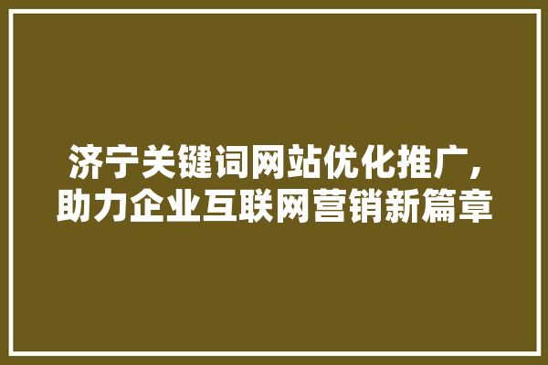 济宁关键词网站优化推广,助力企业互联网营销新篇章