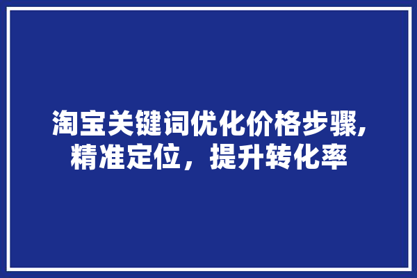 淘宝关键词优化价格步骤,精准定位，提升转化率
