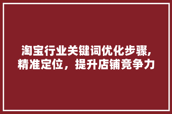淘宝行业关键词优化步骤,精准定位，提升店铺竞争力