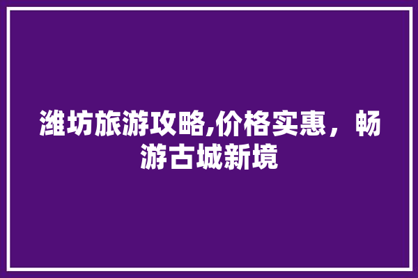 潍坊旅游攻略,价格实惠，畅游古城新境