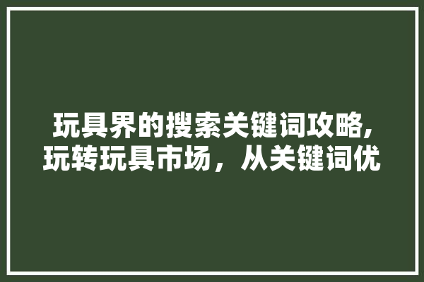 玩具界的搜索关键词攻略,玩转玩具市场，从关键词优化开始 云服务
