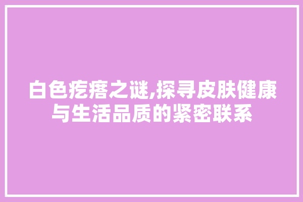 白色疙瘩之谜,探寻皮肤健康与生活品质的紧密联系