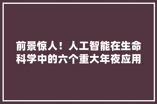 前景惊人！人工智能在生命科学中的六个重大年夜应用_机械_技巧 AI简讯