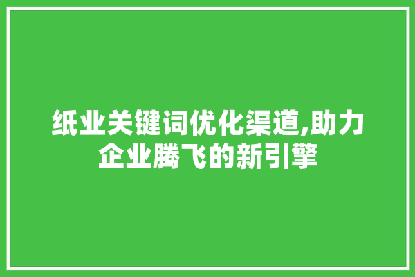 纸业关键词优化渠道,助力企业腾飞的新引擎