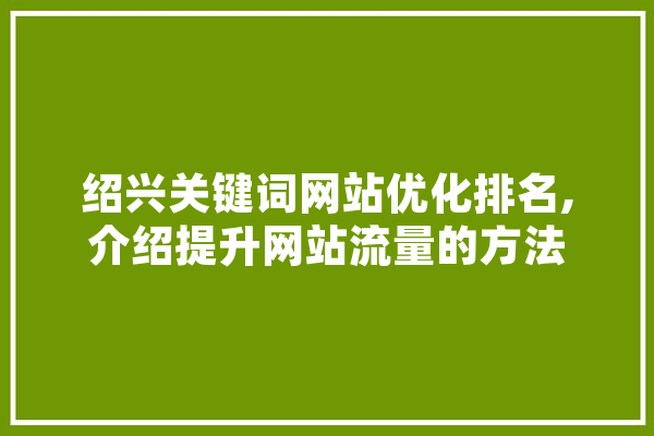 绍兴关键词网站优化排名,介绍提升网站流量的方法 计算机