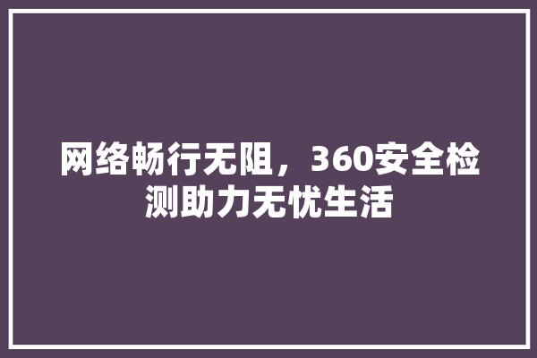 网络畅行无阻，360安全检测助力无忧生活 AI简讯