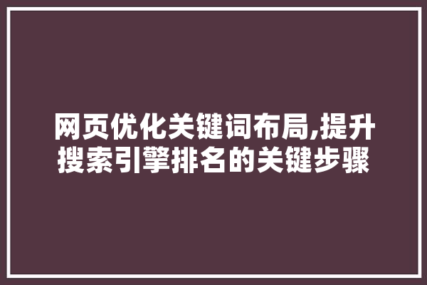网页优化关键词布局,提升搜索引擎排名的关键步骤 文字写作