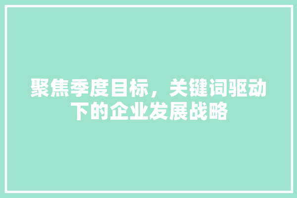 聚焦季度目标，关键词驱动下的企业发展战略