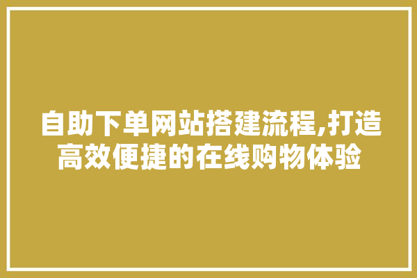 自助下单网站搭建流程,打造高效便捷的在线购物体验
