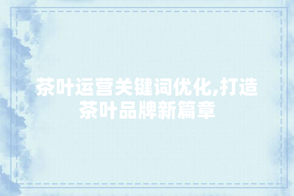 茶叶运营关键词优化,打造茶叶品牌新篇章 智能写作