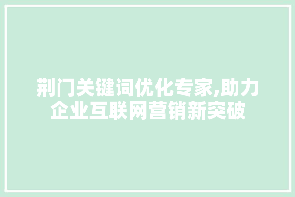 荆门关键词优化专家,助力企业互联网营销新突破 文字写作