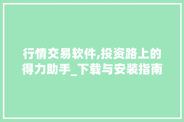 行情交易软件,投资路上的得力助手_下载与安装指南