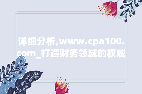 详细分析,www.cpa100.com_打造财务领域的权威平台