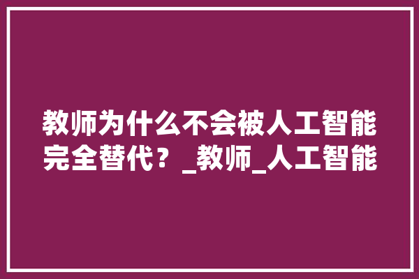 教师为什么不会被人工智能完全替代？_教师_人工智能 文字写作