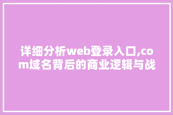 详细分析web登录入口,com域名背后的商业逻辑与战略价值