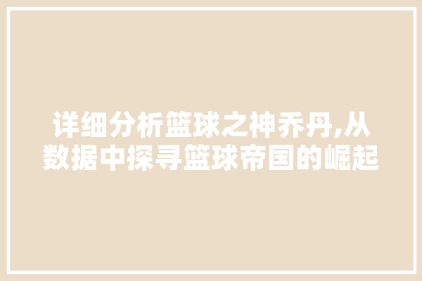 详细分析篮球之神乔丹,从数据中探寻篮球帝国的崛起之路