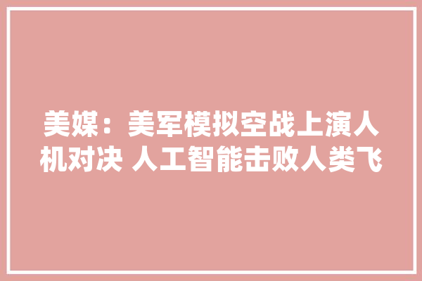 美媒：美军模拟空战上演人机对决 人工智能击败人类飞行员_人工智能_是在