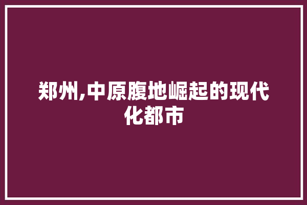 郑州,中原腹地崛起的现代化都市