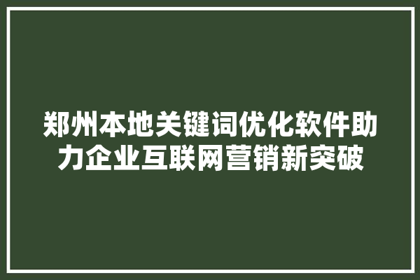 郑州本地关键词优化软件助力企业互联网营销新突破 科技快讯