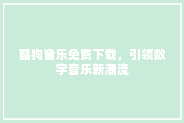 酷狗音乐免费下载，引领数字音乐新潮流