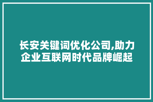 长安关键词优化公司,助力企业互联网时代品牌崛起 AI简讯