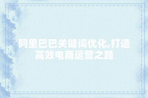 阿里巴巴关键词优化,打造高效电商运营之路