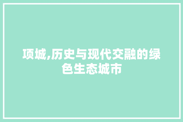 项城,历史与现代交融的绿色生态城市