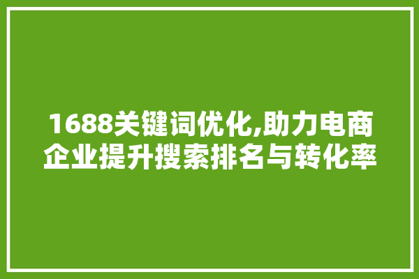 1688关键词优化,助力电商企业提升搜索排名与转化率 AI快讯