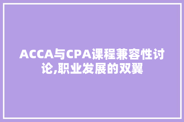 ACCA与CPA课程兼容性讨论,职业发展的双翼