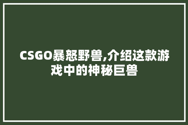 CSGO暴怒野兽,介绍这款游戏中的神秘巨兽 文字写作