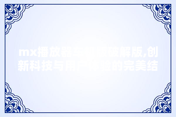 mx播放器车机版破解版,创新科技与用户体验的完美结合